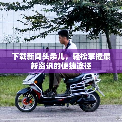 下載新聞頭條兒，輕松掌握最新資訊的便捷途徑