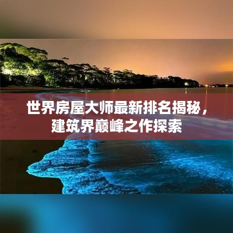 世界房屋大師最新排名揭秘，建筑界巔峰之作探索