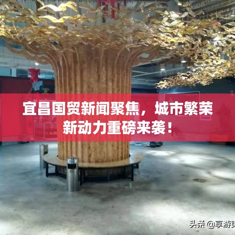 宜昌國貿(mào)新聞聚焦，城市繁榮新動力重磅來襲！