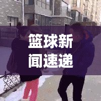 籃球新聞速遞，掌握最新賽事動(dòng)態(tài)的首選平臺(tái)！