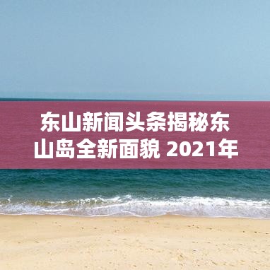 東山新聞頭條揭秘東山島全新面貌 2021年最新動態(tài)