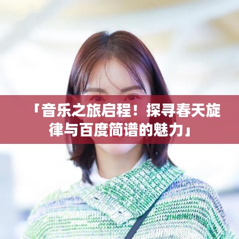 「音樂之旅啟程！探尋春天旋律與百度簡(jiǎn)譜的魅力」