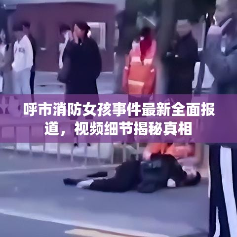 呼市消防女孩事件最新全面報(bào)道，視頻細(xì)節(jié)揭秘真相