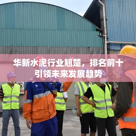 華新水泥行業(yè)翹楚，排名前十引領未來發(fā)展趨勢