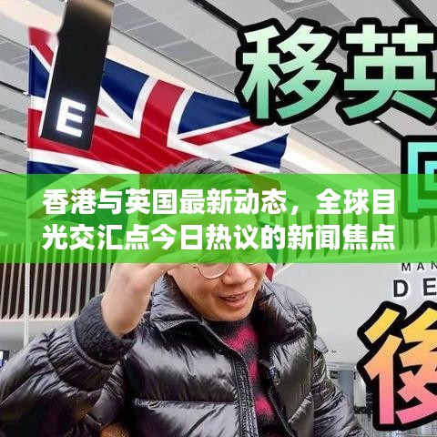 香港與英國最新動態(tài)，全球目光交匯點(diǎn)今日熱議的新聞焦點(diǎn)