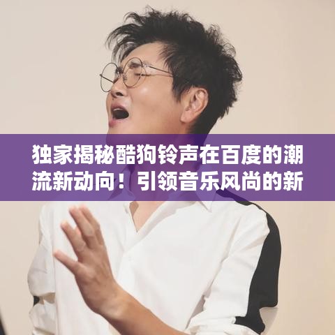 獨家揭秘酷狗鈴聲在百度的潮流新動向！引領音樂風尚的新航標！