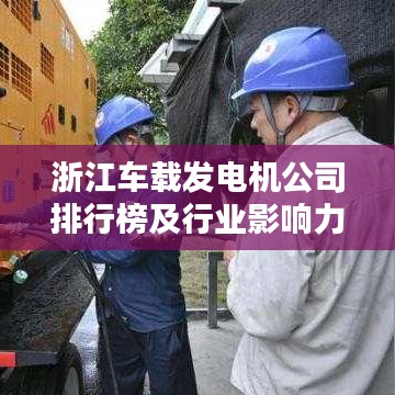 浙江車載發(fā)電機(jī)公司排行榜及行業(yè)影響力深度解析