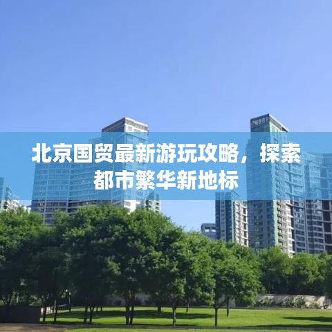 北京國貿(mào)最新游玩攻略，探索都市繁華新地標(biāo)