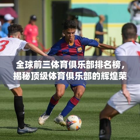 全球前三體育俱樂部排名榜，揭秘頂級體育俱樂部的輝煌榮耀之旅