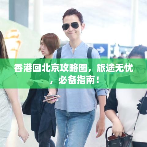 香港回北京攻略圖，旅途無憂，必備指南！