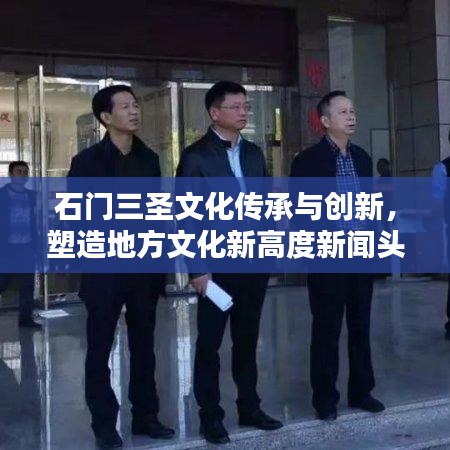 石門三圣文化傳承與創(chuàng)新，塑造地方文化新高度新聞?lì)^條