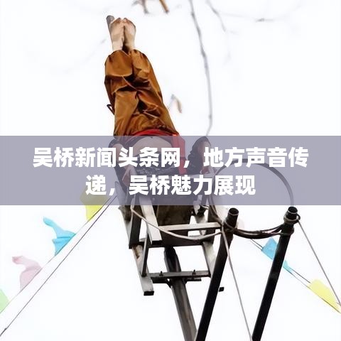 吳橋新聞?lì)^條網(wǎng)，地方聲音傳遞，吳橋魅力展現(xiàn)