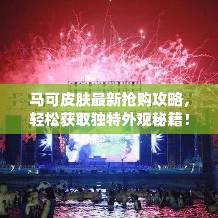 馬可皮膚最新?lián)屬?gòu)攻略，輕松獲取獨(dú)特外觀秘籍！