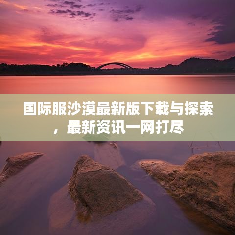 國際服沙漠最新版下載與探索，最新資訊一網(wǎng)打盡