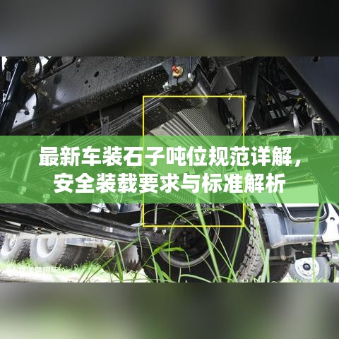 最新車裝石子噸位規(guī)范詳解，安全裝載要求與標(biāo)準(zhǔn)解析