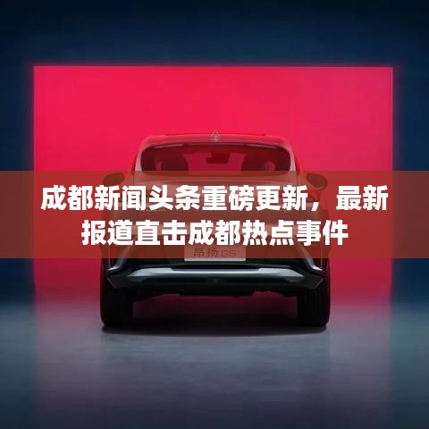 成都新聞頭條重磅更新，最新報道直擊成都熱點事件
