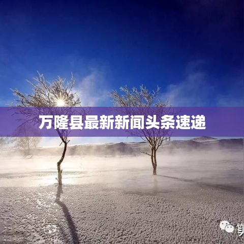 萬(wàn)隆縣最新新聞?lì)^條速遞