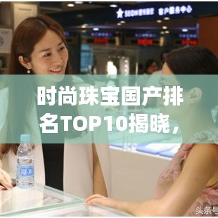 時尚珠寶國產(chǎn)排名TOP10揭曉，本土璀璨明珠的驕傲之選