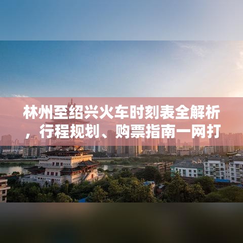 林州至紹興火車時刻表全解析，行程規(guī)劃、購票指南一網(wǎng)打盡