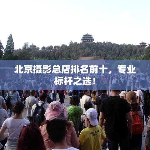 北京攝影總店排名前十，專業(yè)標(biāo)桿之選！