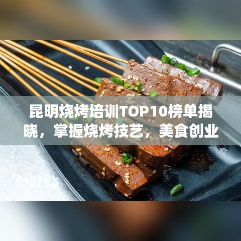 昆明燒烤培訓TOP10榜單揭曉，掌握燒烤技藝，美食創(chuàng)業(yè)從這里起航！
