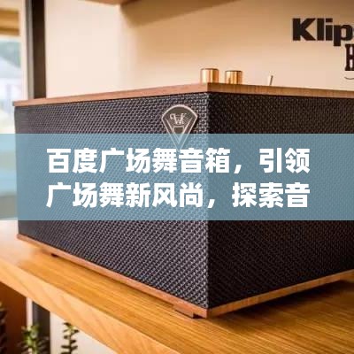 百度廣場舞音箱，引領(lǐng)廣場舞新風(fēng)尚，探索音樂之旅！