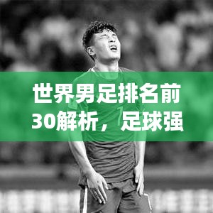 世界男足排名前30解析，足球強(qiáng)國的崛起與實力對比深度探究