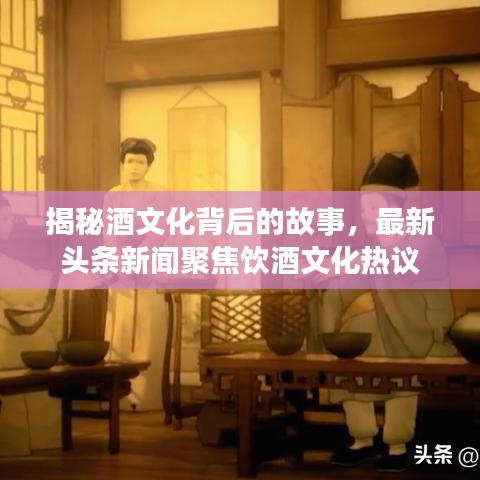揭秘酒文化背后的故事，最新頭條新聞聚焦飲酒文化熱議