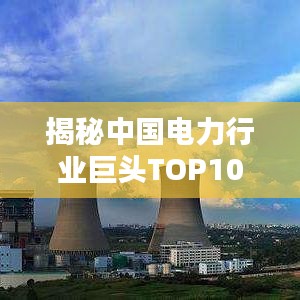揭秘中國電力行業(yè)巨頭TOP10榜單，探究電力排名前十名公司！