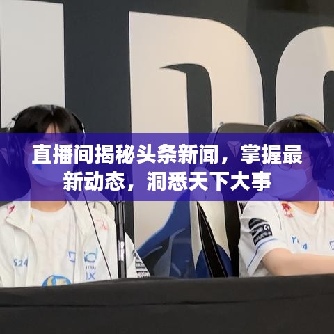 直播間揭秘頭條新聞，掌握最新動態(tài)，洞悉天下大事