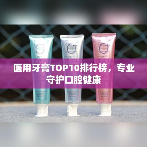 醫(yī)用牙膏TOP10排行榜，專業(yè)守護口腔健康
