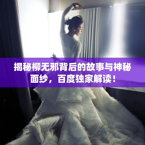 揭秘柳無邪背后的故事與神秘面紗，百度獨家解讀！