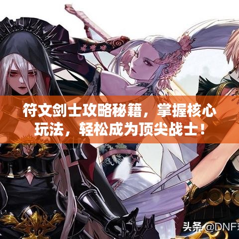符文劍士攻略秘籍，掌握核心玩法，輕松成為頂尖戰(zhàn)士！