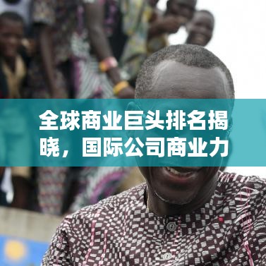 全球商業(yè)巨頭排名揭曉，國(guó)際公司商業(yè)力量的巔峰較量