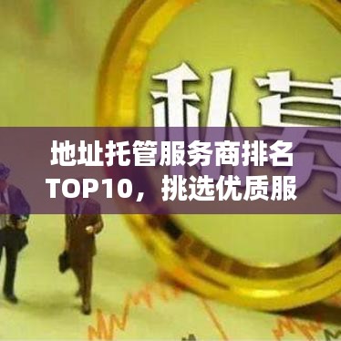 地址托管服務(wù)商排名TOP10，挑選優(yōu)質(zhì)服務(wù)商全攻略！