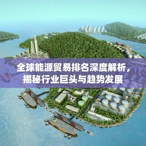 全球能源貿(mào)易排名深度解析，揭秘行業(yè)巨頭與趨勢發(fā)展