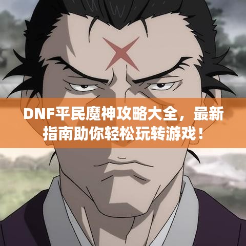 DNF平民魔神攻略大全，最新指南助你輕松玩轉(zhuǎn)游戲！