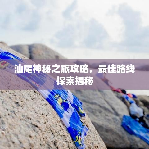 汕尾神秘之旅攻略，最佳路線探索揭秘