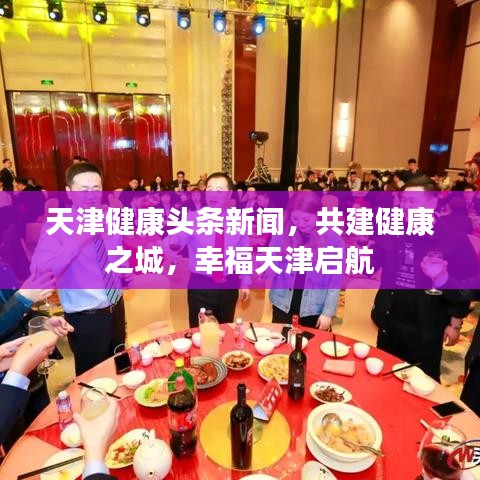 天津健康頭條新聞，共建健康之城，幸福天津啟航