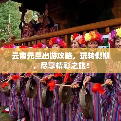 云南元旦出游攻略，玩轉(zhuǎn)假期，盡享精彩之旅！