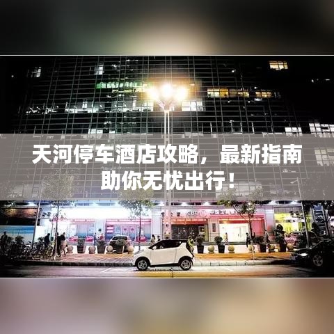 天河停車酒店攻略，最新指南助你無憂出行！