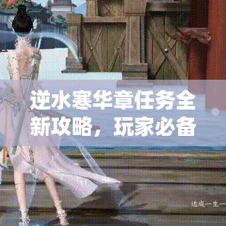 逆水寒華章任務(wù)全新攻略，玩家必備指南，助力輕松通關(guān)！