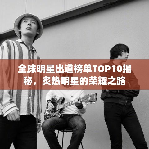 全球明星出道榜單TOP10揭秘，炙熱明星的榮耀之路