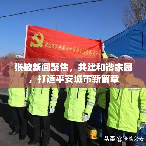 張掖新聞聚焦，共建和諧家園，打造平安城市新篇章