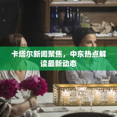 卡塔爾新聞聚焦，中東熱點(diǎn)解讀最新動(dòng)態(tài)