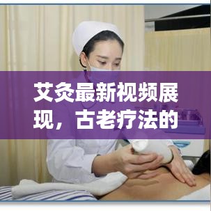 艾灸最新視頻展現(xiàn)，古老療法的現(xiàn)代魅力，今日頭條獨(dú)家放送