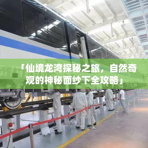 「仙境龍灣探秘之旅，自然奇觀的神秘面紗下全攻略」