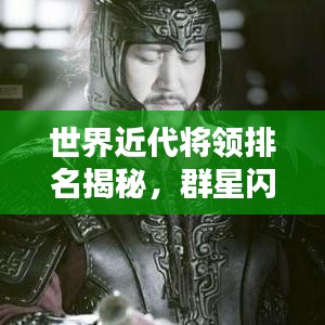 世界近代將領(lǐng)排名揭秘，群星閃耀的歷史傳奇人物！
