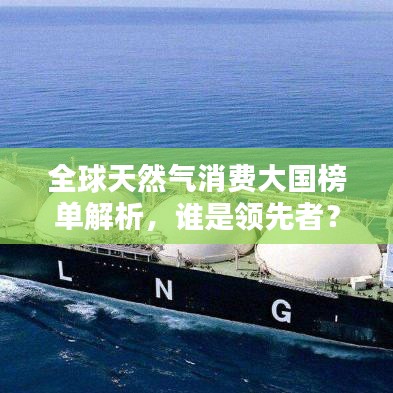 全球天然氣消費(fèi)大國(guó)榜單解析，誰(shuí)是領(lǐng)先者？