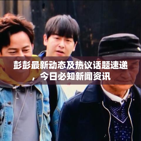 彭彭最新動(dòng)態(tài)及熱議話題速遞，今日必知新聞資訊